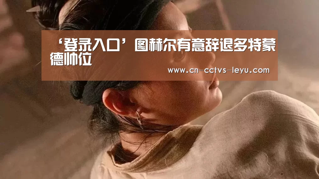 ‘登录入口’图赫尔有意辞退多特蒙德帅位(图1) 乐鱼体育
